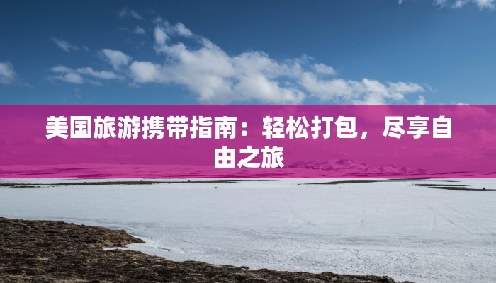 美国旅游携带指南:轻松打包,尽享自由之旅 美国旅游携带指南:轻松打包,尽享自由之旅