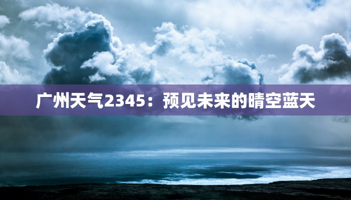 广州天气2345：预见未来的晴空蓝天