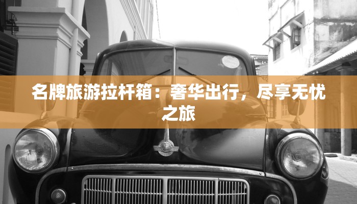 名牌旅游拉杆箱：奢华出行，尽享无忧之旅