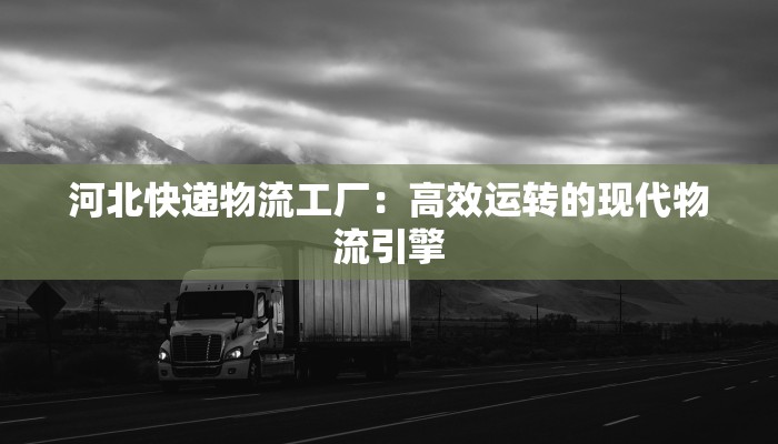 河北快递物流工厂:高效运转的现代物流引擎 河北快递物流工厂:高效运转的现代物流引擎