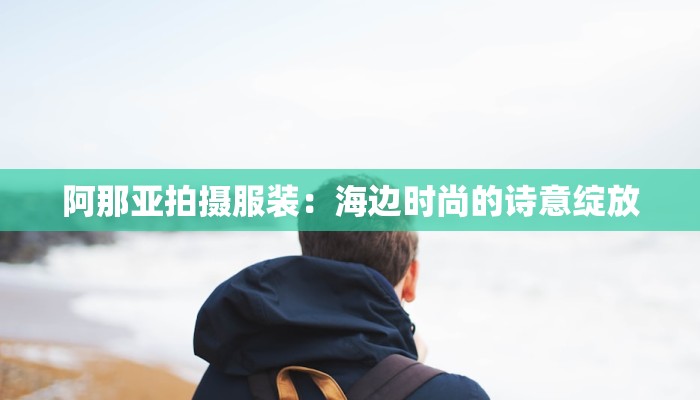 阿那亚拍摄服装:海边时尚的诗意绽放 阿那亚拍摄服装:海边时尚的诗意绽放
