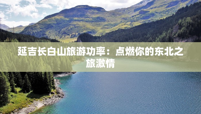 延吉长白山旅游功率：点燃你的东北之旅激情